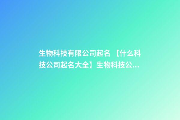 生物科技有限公司起名 【什么科技公司起名大全】生物科技公司起名大全-第1张-公司起名-玄机派